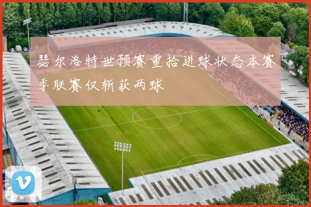 瑟尔洛特世预赛重拾进球状态本赛季联赛仅斩获两球