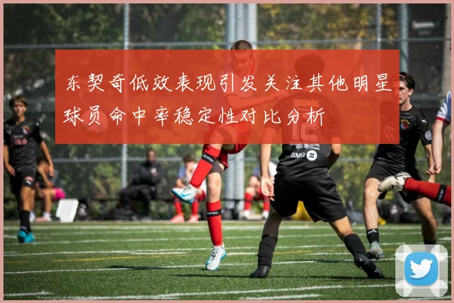东契奇低效表现引发关注其他明星球员命中率稳定性对比分析