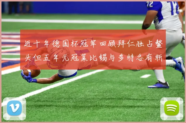 近十年德国杯冠军回顾拜仁独占鳌头但五年无冠莱比锡与多特各有斩获