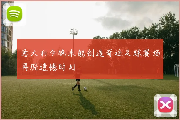 意大利今晚未能创造奇迹足球赛场再现遗憾时刻