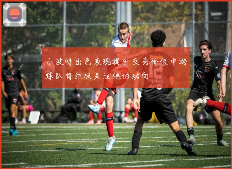 小波特出色表现提升交易价值中游球队将积极关注他的动向