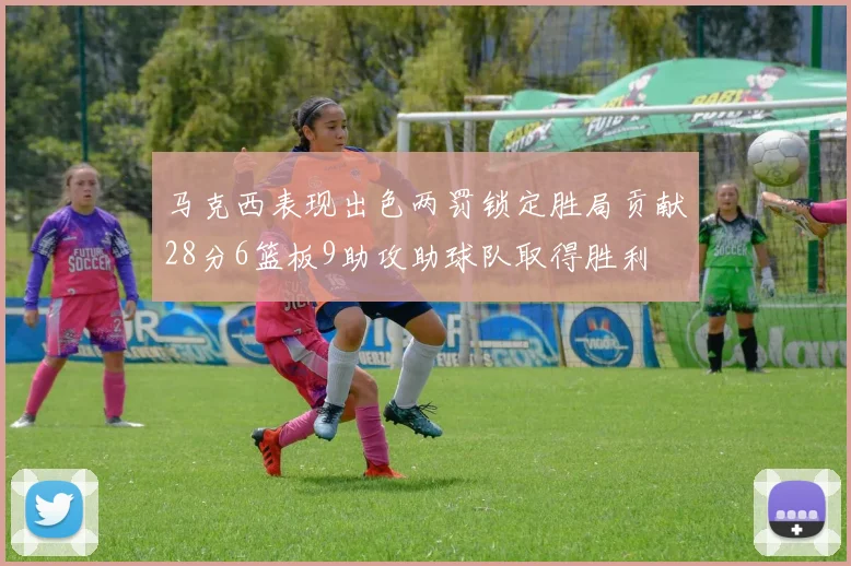 马克西表现出色两罚锁定胜局贡献28分6篮板9助攻助球队取得胜利