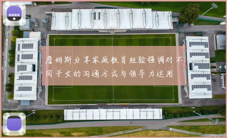 詹姆斯分享家庭教育经验强调对不同子女的沟通方式与领导力运用