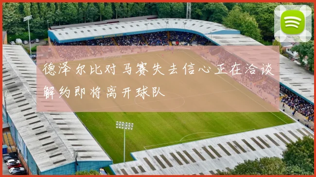 德泽尔比对马赛失去信心正在洽谈解约即将离开球队