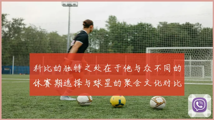 科比的独特之处在于他与众不同的休赛期选择与球星的聚会文化对比