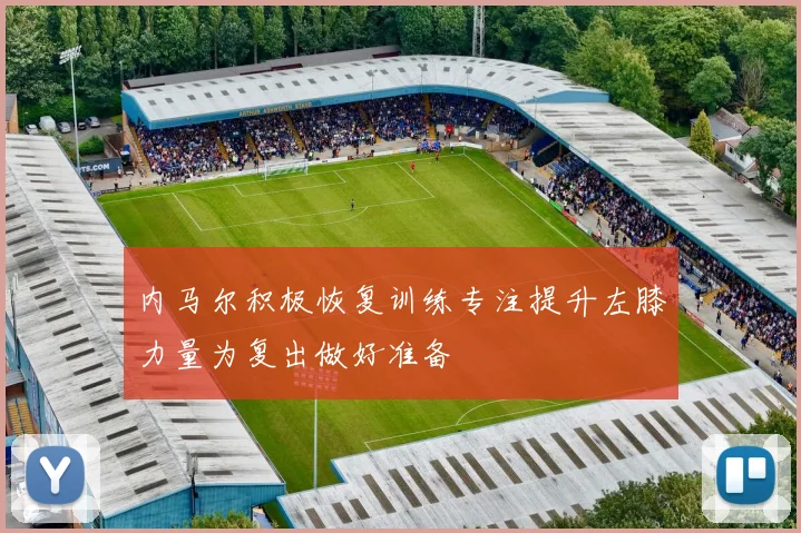 内马尔积极恢复训练专注提升左膝力量为复出做好准备