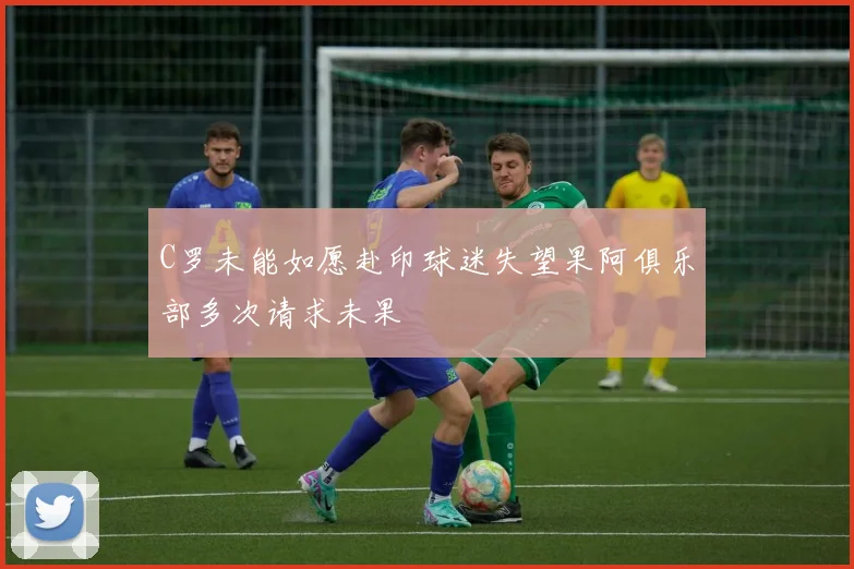 C罗未能如愿赴印球迷失望果阿俱乐部多次请求未果