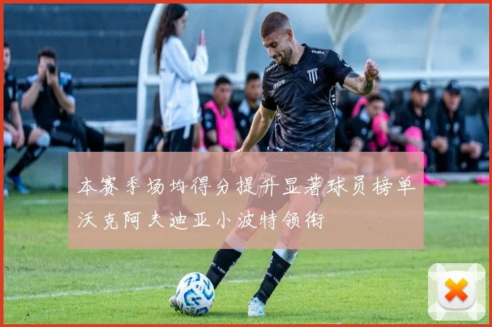 本赛季场均得分提升显著球员榜单沃克阿夫迪亚小波特领衔