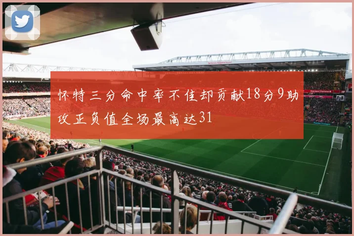 怀特三分命中率不佳却贡献18分9助攻正负值全场最高达31