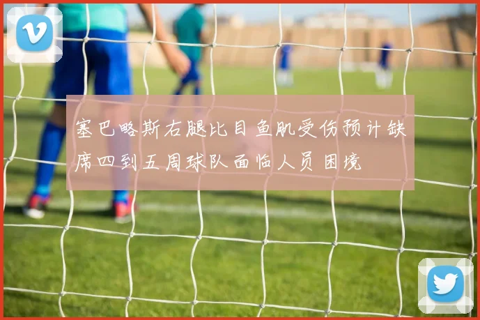 塞巴略斯右腿比目鱼肌受伤预计缺席四到五周球队面临人员困境