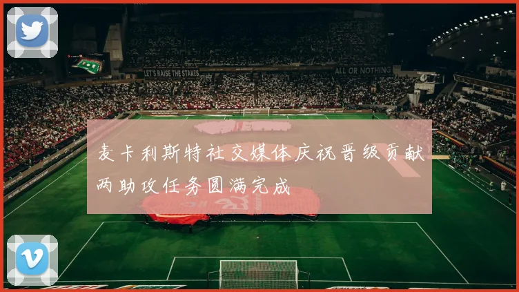 麦卡利斯特社交媒体庆祝晋级贡献两助攻任务圆满完成
