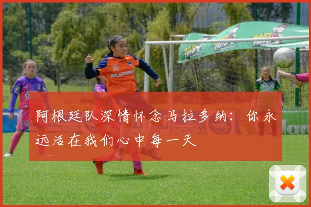 阿根廷队深情怀念马拉多纳：你永远活在我们心中每一天