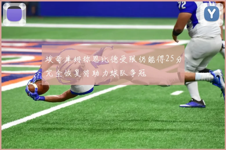 埃奇库姆称恩比德受限仍能得25分完全恢复将助力球队争冠