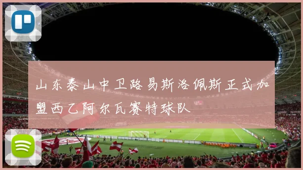 山东泰山中卫路易斯洛佩斯正式加盟西乙阿尔瓦赛特球队