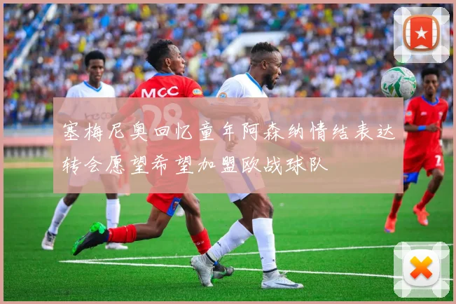 塞梅尼奥回忆童年阿森纳情结表达转会愿望希望加盟欧战球队