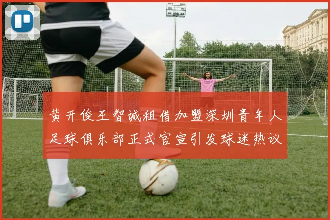 黄开俊王智诚租借加盟深圳青年人足球俱乐部正式官宣引发球迷热议