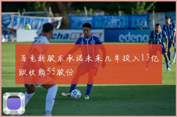 马竞新股东承诺未来几年投入13亿欧收购55股份