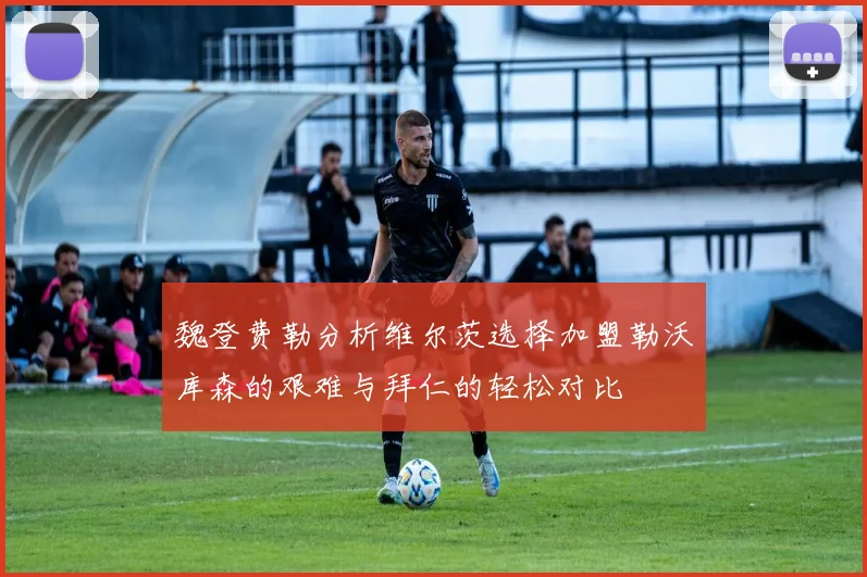 魏登费勒分析维尔茨选择加盟勒沃库森的艰难与拜仁的轻松对比