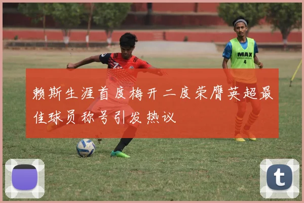 赖斯生涯首度梅开二度荣膺英超最佳球员称号引发热议