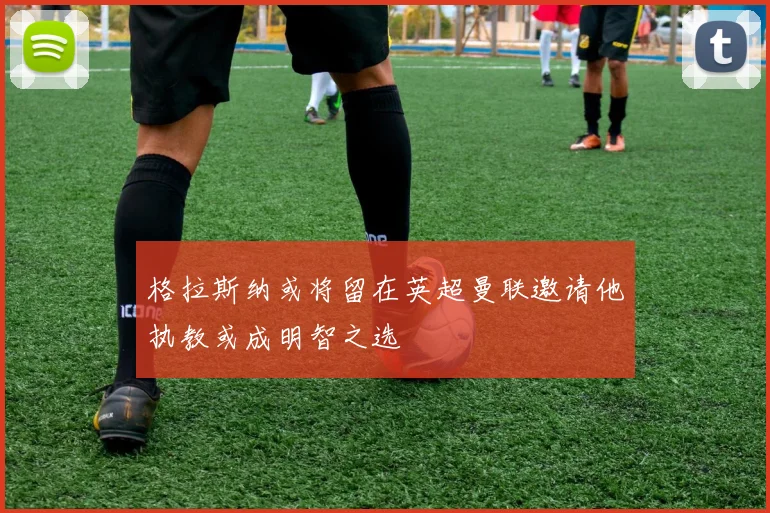 格拉斯纳或将留在英超曼联邀请他执教或成明智之选