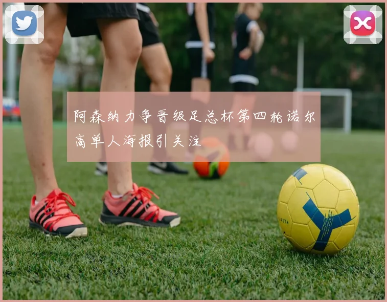 阿森纳力争晋级足总杯第四轮诺尔高单人海报引关注