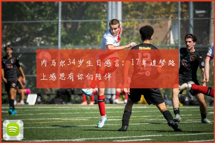 内马尔34岁生日感言：17年追梦路上感恩有你们陪伴
