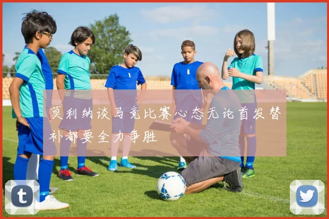 莫利纳谈马竞比赛心态无论首发替补都要全力争胜