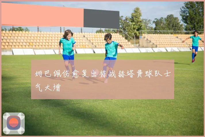 姆巴佩伤愈复出将战赫塔费球队士气大增