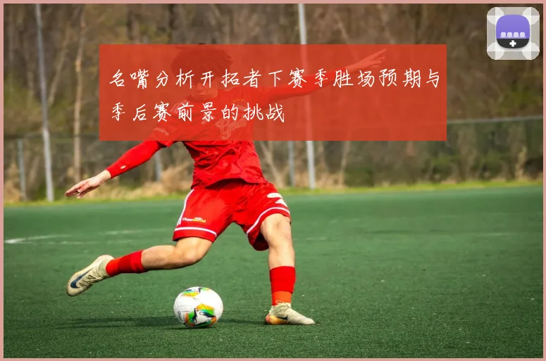 名嘴分析开拓者下赛季胜场预期与季后赛前景的挑战