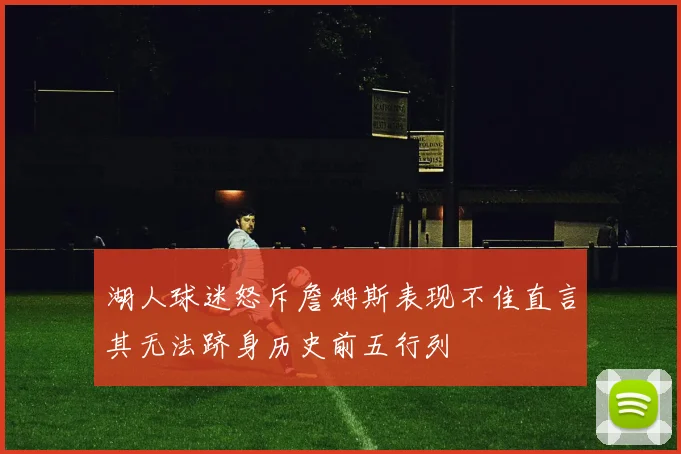 湖人球迷怒斥詹姆斯表现不佳直言其无法跻身历史前五行列