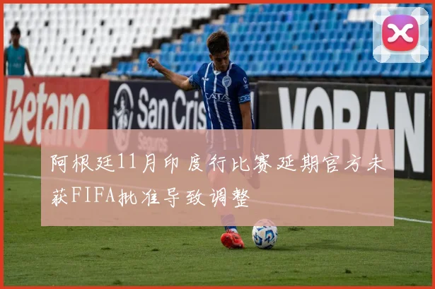 阿根廷11月印度行比赛延期官方未获FIFA批准导致调整
