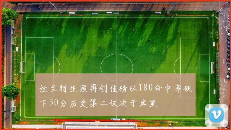 杜兰特生涯再创佳绩以180命中率砍下30分历史第二仅次于库里