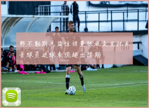 那不勒斯总监惊讶曼联放麦克托米奈球员进球表现超出预期