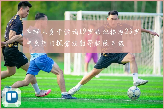 年轻人勇于尝试19岁弗拉格与23岁申京阿门探索投射等极限可能