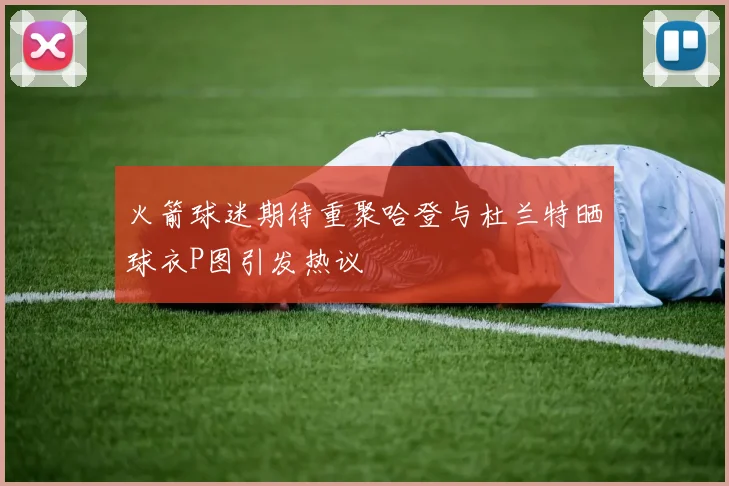 火箭球迷期待重聚哈登与杜兰特晒球衣P图引发热议