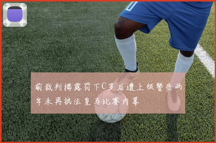 前裁判揭露罚下C罗后遭上级警告两年未再执法皇马比赛内幕