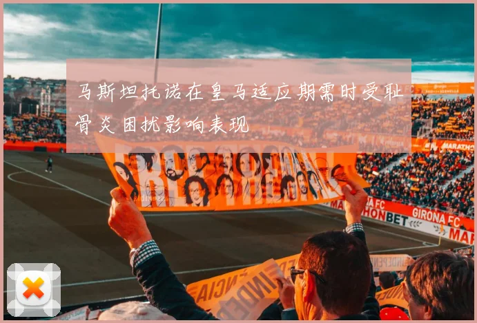 马斯坦托诺在皇马适应期需时受耻骨炎困扰影响表现