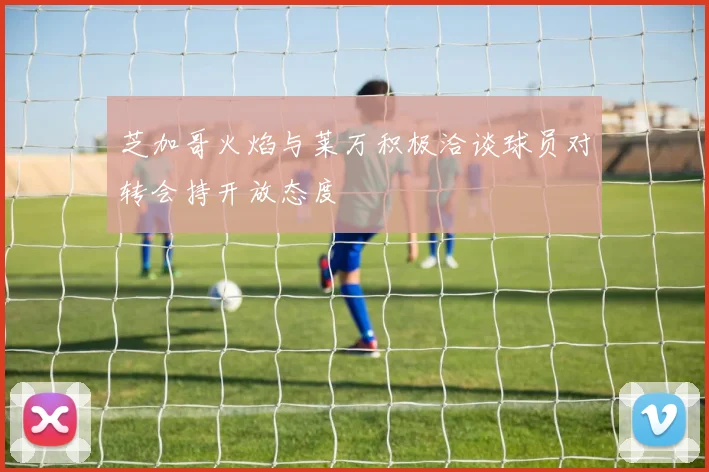 芝加哥火焰与莱万积极洽谈球员对转会持开放态度