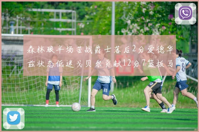森林狼半场苦战爵士落后2分爱德华兹状态低迷戈贝尔贡献12分7篮板马卡表现抢眼拿下15分