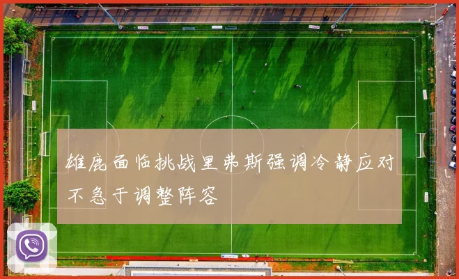 雄鹿面临挑战里弗斯强调冷静应对不急于调整阵容