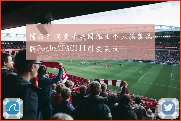 博格巴携妻子共同推出个人服装品牌PogbaMDXCIII引发关注