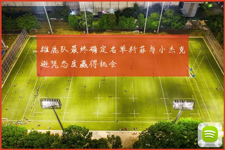 雄鹿队最终确定名单科菲与小杰克逊凭态度赢得机会