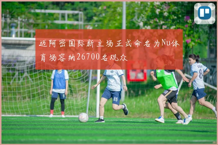迈阿密国际新主场正式命名为Nu体育场容纳26700名观众