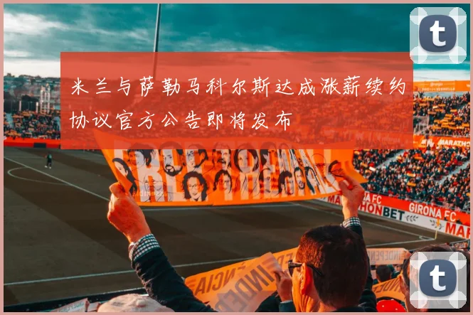 米兰与萨勒马科尔斯达成涨薪续约协议官方公告即将发布