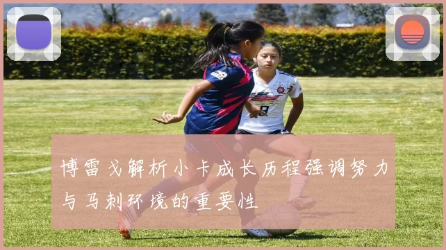 博雷戈解析小卡成长历程强调努力与马刺环境的重要性