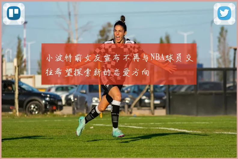 小波特前女友宣布不再与NBA球员交往希望探索新的恋爱方向