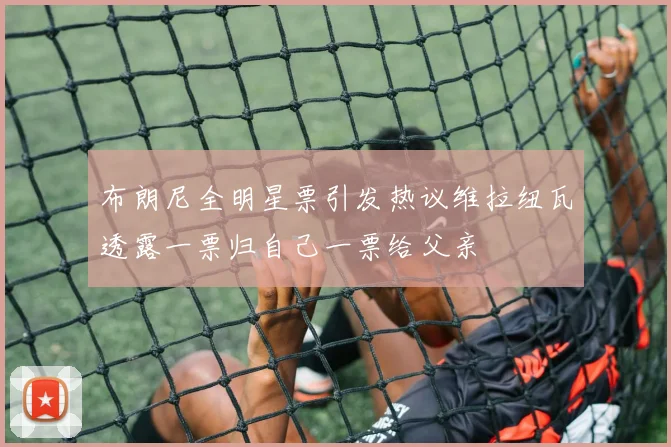 布朗尼全明星票引发热议维拉纽瓦透露一票归自己一票给父亲