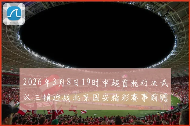 2026年3月8日19时中超首轮对决武汉三镇迎战北京国安精彩赛事前瞻