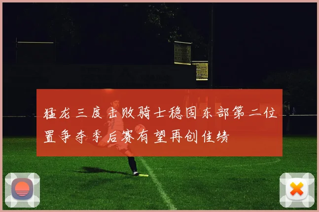 猛龙三度击败骑士稳固东部第二位置争夺季后赛有望再创佳绩