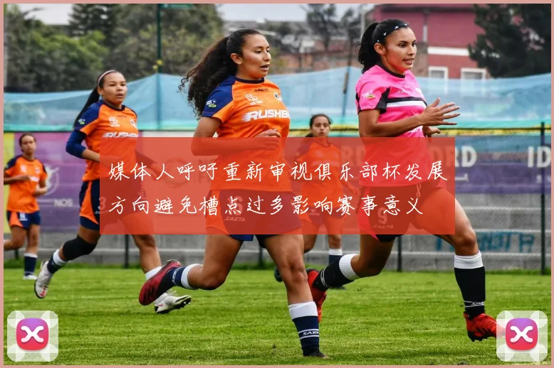 媒体人呼吁重新审视俱乐部杯发展方向避免槽点过多影响赛事意义